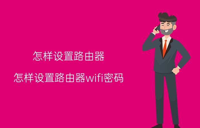 怎样设置路由器(怎样设置路由器wifi密码)