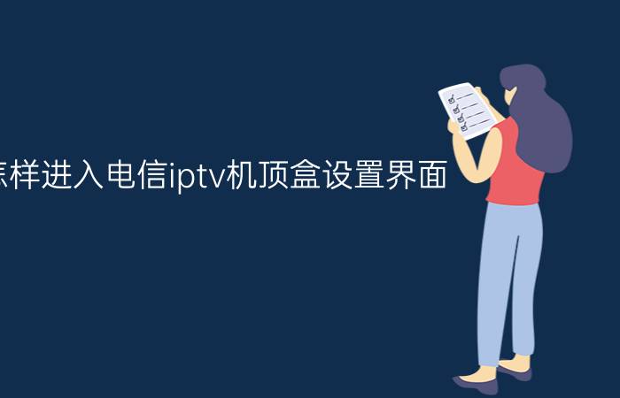 怎样进入电信iptv机顶盒设置界面