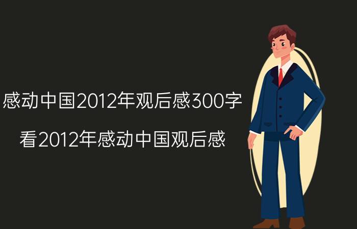 感动中国2012年观后感300字（看2012年感动中国观后感）