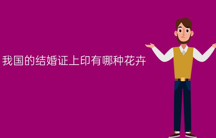 我国的结婚证上印有哪种花卉?（目前我国使用的结婚证上的花是什么花）