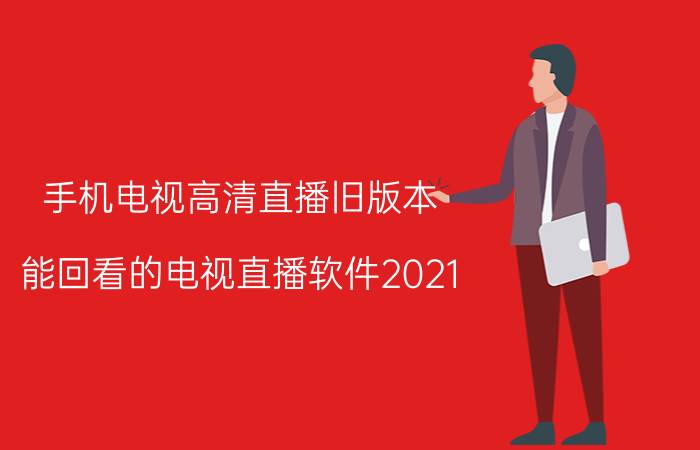 手机电视高清直播旧版本（能回看的电视直播软件2021）