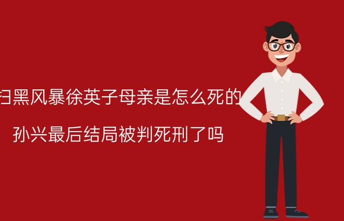 扫黑风暴徐英子母亲是怎么死的？孙兴最后结局被判死刑了吗？