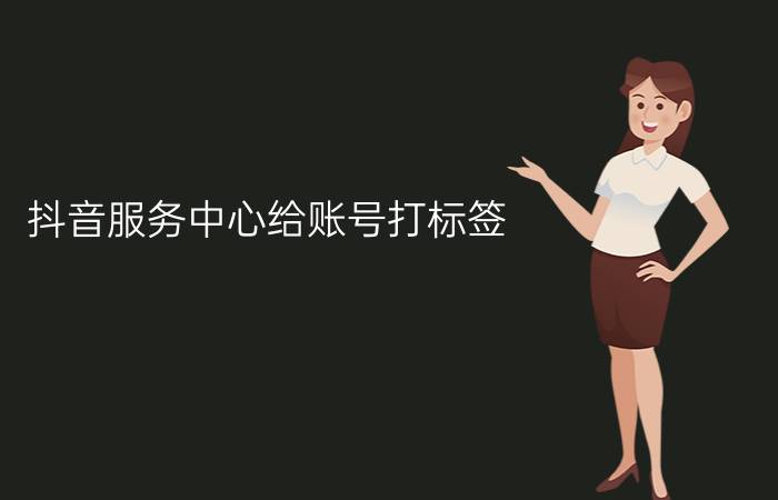 抖音服务中心给账号打标签