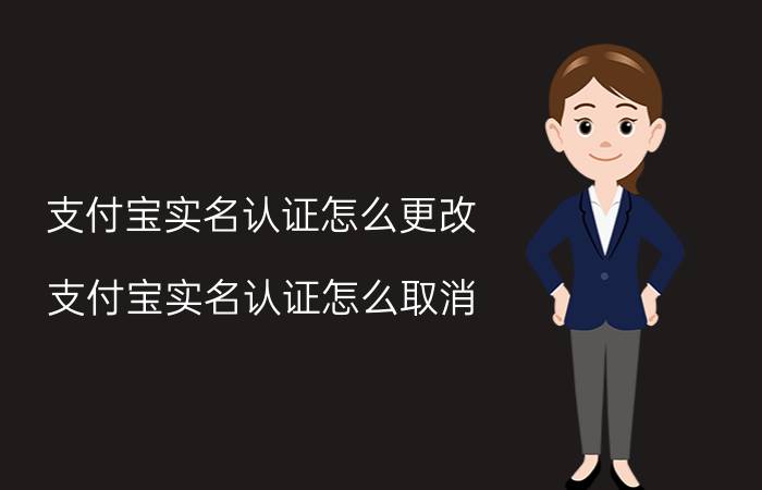 支付宝实名认证怎么更改？支付宝实名认证怎么取消？