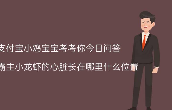 支付宝小鸡宝宝考考你今日问答：夜宵霸主小龙虾的心脏长在哪里什么位置