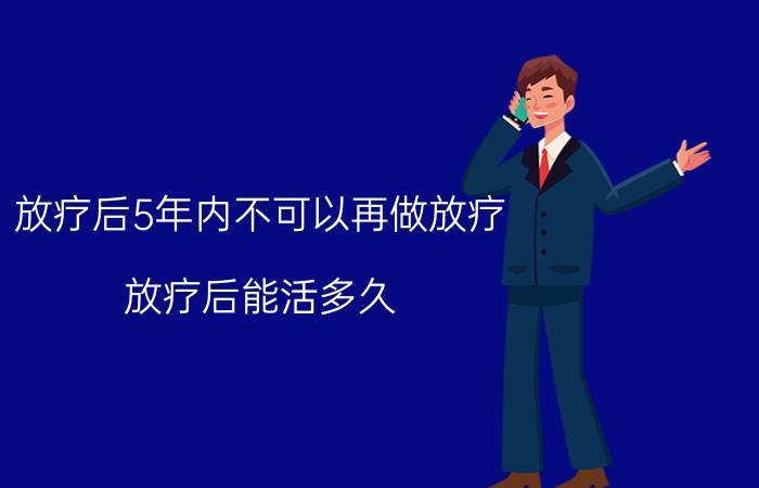 放疗后5年内不可以再做放疗（放疗后能活多久）