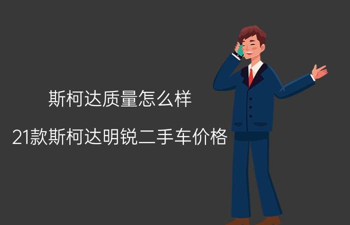 斯柯达质量怎么样(21款斯柯达明锐二手车价格)