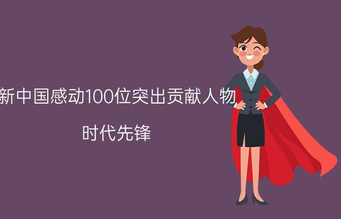 新中国感动100位突出贡献人物（时代先锋：100位新中国成立以来感动中国人物一）