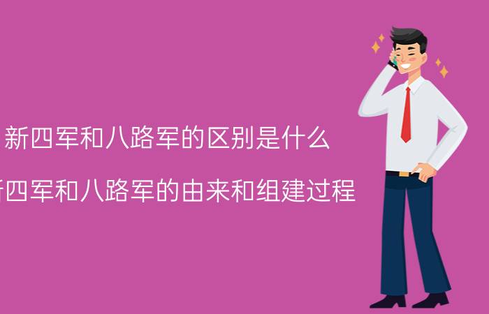 新四军和八路军的区别是什么（新四军和八路军的由来和组建过程）