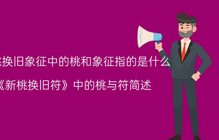 新桃换旧象征中的桃和象征指的是什么？《新桃换旧符》中的桃与符简述