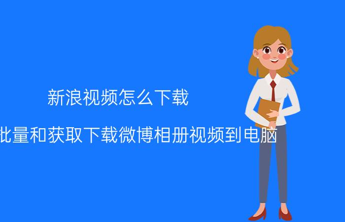 新浪视频怎么下载（一键批量和获取下载微博相册视频到电脑）