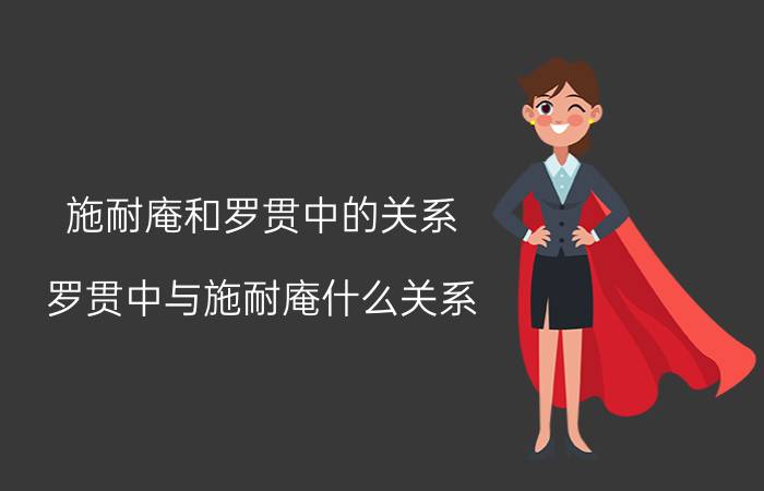 施耐庵和罗贯中的关系（罗贯中与施耐庵什么关系）