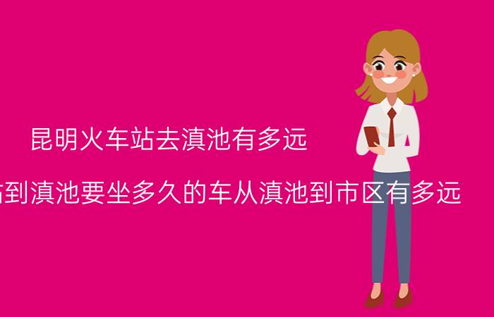 昆明火车站去滇池有多远（从昆明南站到滇池要坐多久的车从滇池到市区有多远）