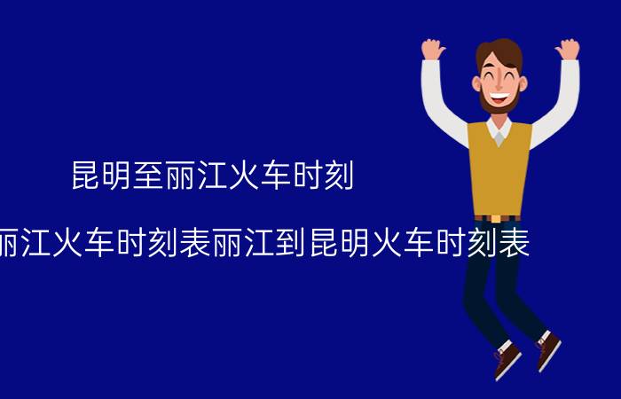 昆明至丽江火车时刻（昆明到丽江火车时刻表丽江到昆明火车时刻表）