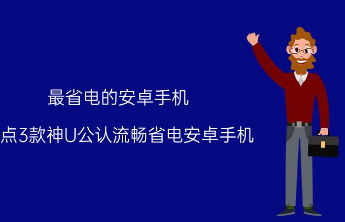 最省电的安卓手机（盘点3款神U公认流畅省电安卓手机）