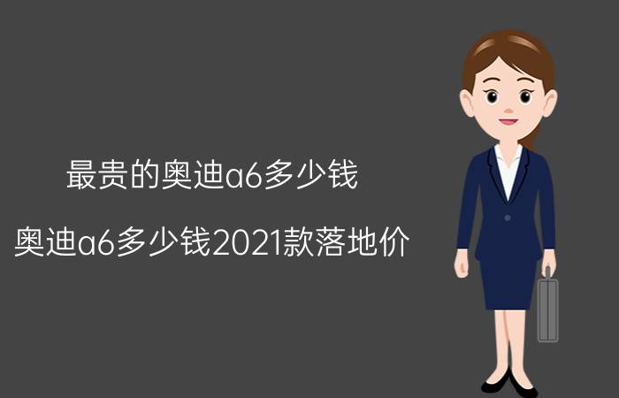 最贵的奥迪a6多少钱（奥迪a6多少钱2021款落地价）