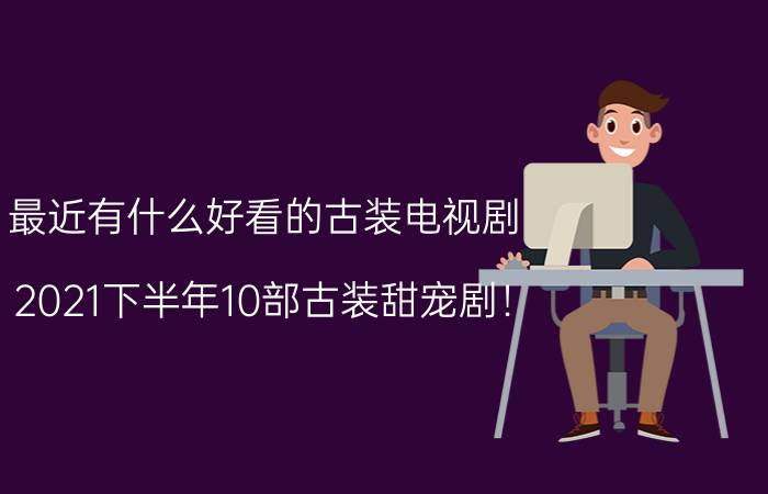 最近有什么好看的古装电视剧,2021下半年10部古装甜宠剧！