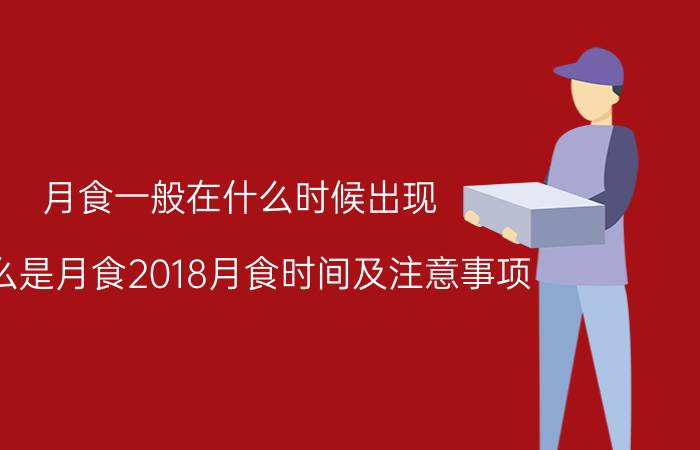 月食一般在什么时候出现（什么是月食2018月食时间及注意事项）