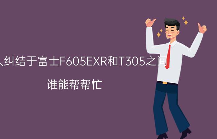 本人纠结于富士F605EXR和T305之间（谁能帮帮忙）