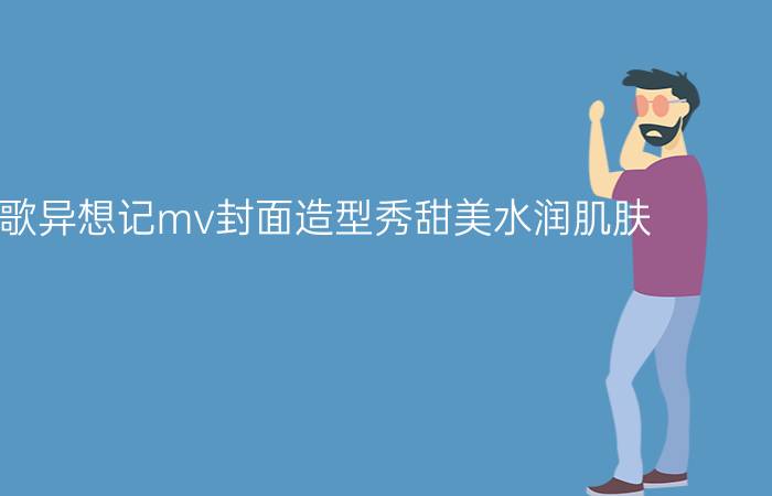 杨幂新歌异想记mv封面造型秀甜美水润肌肤