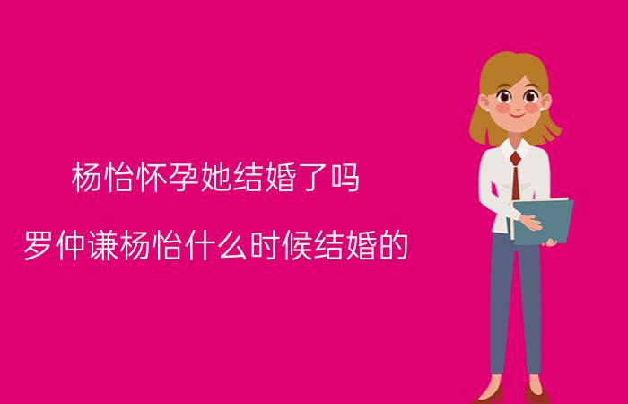 杨怡怀孕她结婚了吗？罗仲谦杨怡什么时候结婚的