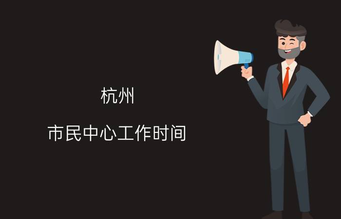 杭州(市民中心工作时间(杭州市民服务中心工作上班时间))