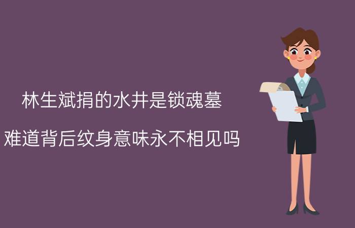 林生斌捐的水井是锁魂墓，难道背后纹身意味永不相见吗？