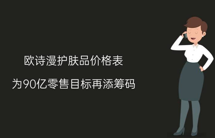 欧诗漫护肤品价格表（为90亿零售目标再添筹码）