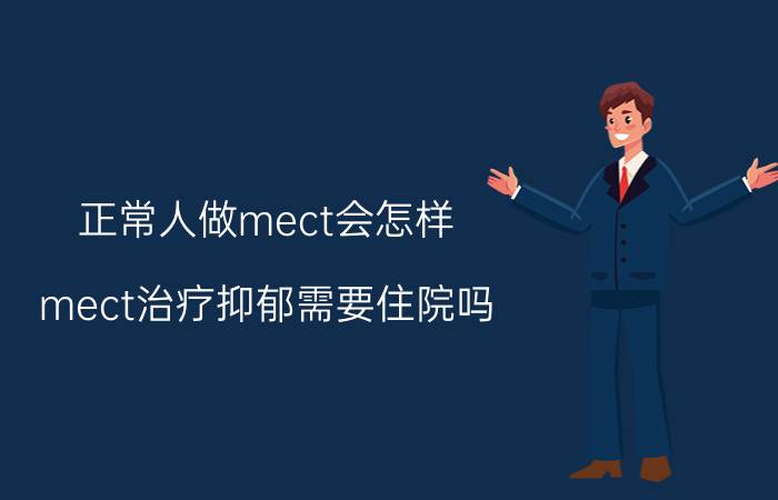 正常人做mect会怎样（mect治疗抑郁需要住院吗）