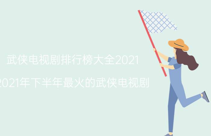 武侠电视剧排行榜大全2021(2021年下半年最火的武侠电视剧?)