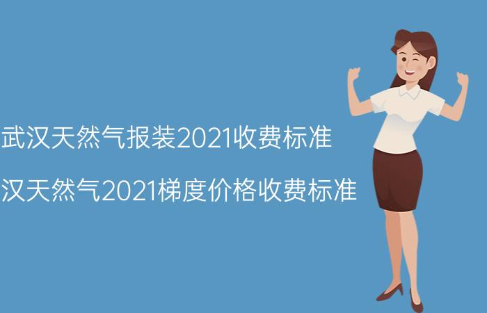 武汉天然气报装2021收费标准（武汉天然气2021梯度价格收费标准）