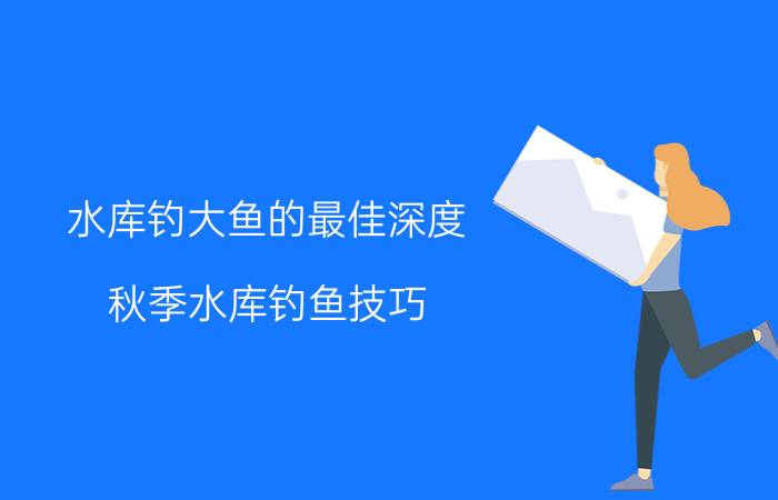 水库钓大鱼的最佳深度（秋季水库钓鱼技巧）