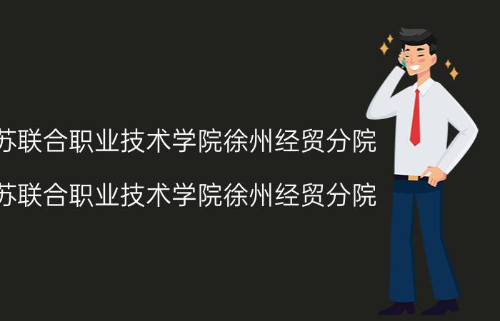 江苏联合职业技术学院徐州经贸分院（江苏联合职业技术学院徐州经贸分院）