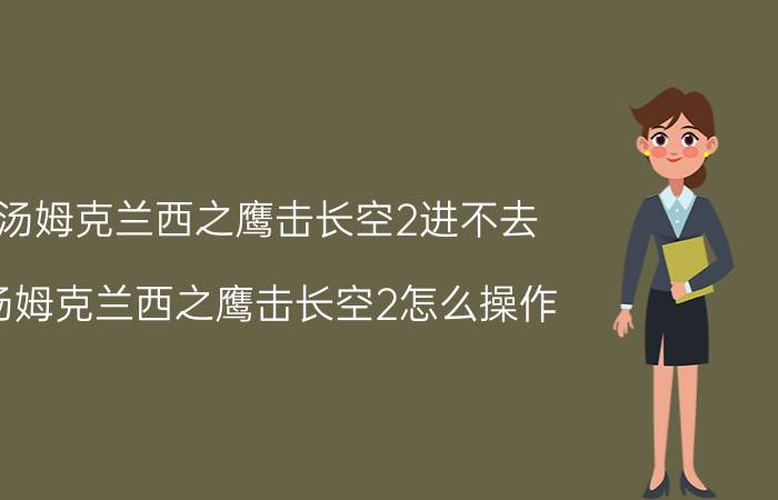 汤姆克兰西之鹰击长空2进不去（汤姆克兰西之鹰击长空2怎么操作）