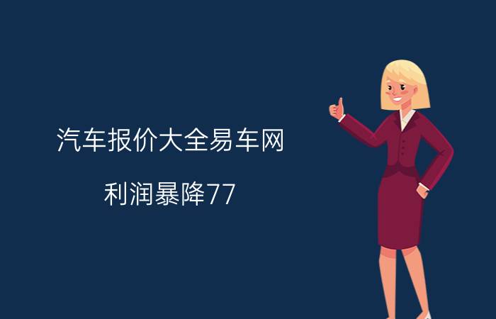 汽车报价大全易车网（利润暴降77）