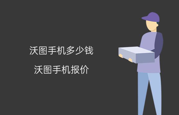 沃图手机多少钱？沃图手机报价