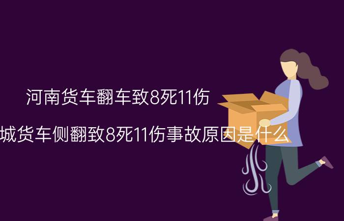 河南货车翻车致8死11伤（河南商城货车侧翻致8死11伤事故原因是什么）