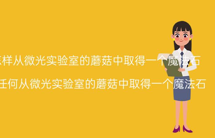 洛克王国怎样从微光实验室的蘑菇中取得一个魔法石（洛克王国里任何从微光实验室的蘑菇中取得一个魔法石）