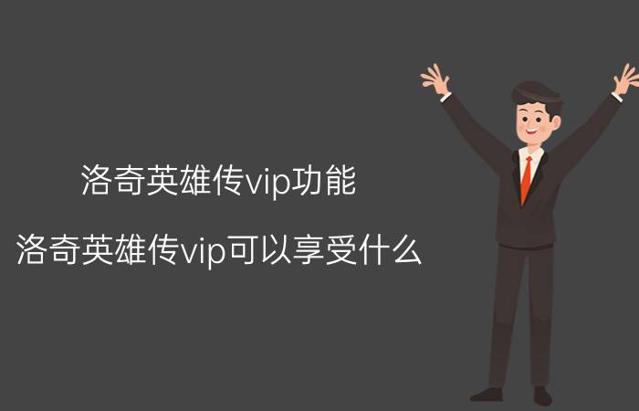 洛奇英雄传vip功能（洛奇英雄传vip可以享受什么）