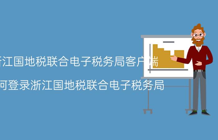 浙江国地税联合电子税务局客户端（如何登录浙江国地税联合电子税务局）