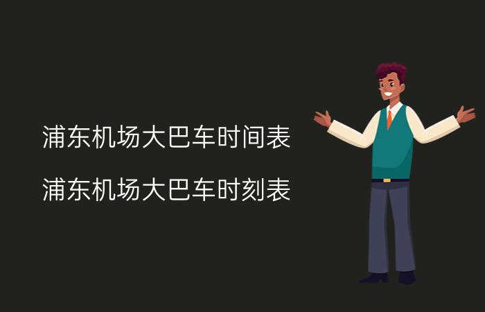 浦东机场大巴车时间表（浦东机场大巴车时刻表）