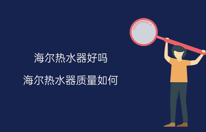 海尔热水器好吗？海尔热水器质量如何