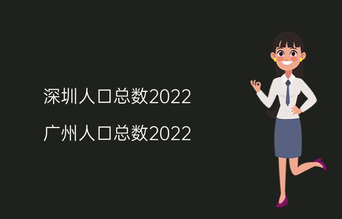 深圳人口总数2022（广州人口总数2022）