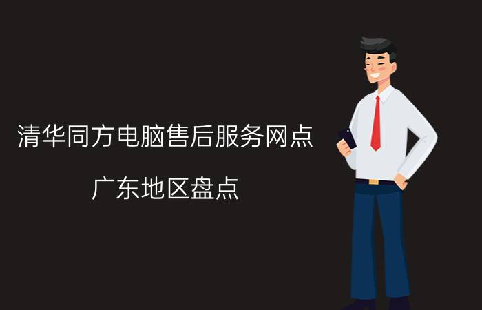 清华同方电脑售后服务网点_广东地区盘点