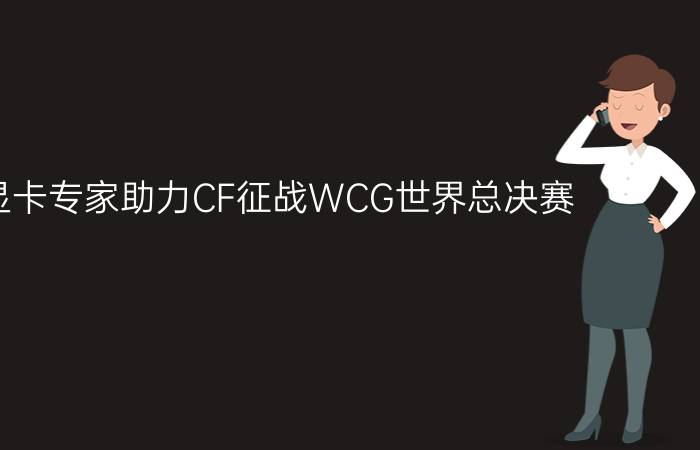 游戏显卡专家助力CF征战WCG世界总决赛