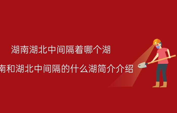 湖南湖北中间隔着哪个湖（湖南和湖北中间隔的什么湖简介介绍）