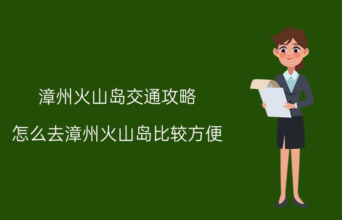 漳州火山岛交通攻略（怎么去漳州火山岛比较方便）