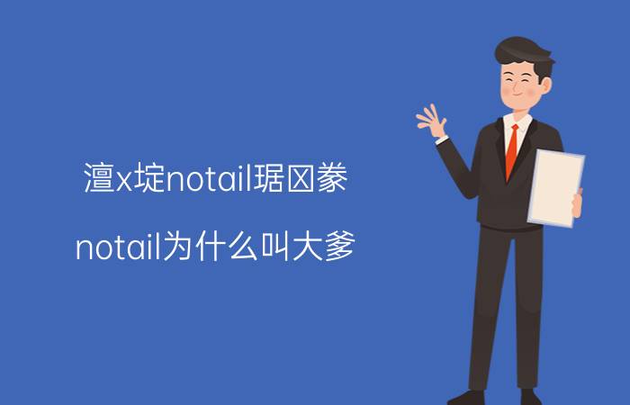 澶х埞notail琚豢（notail为什么叫大爹）