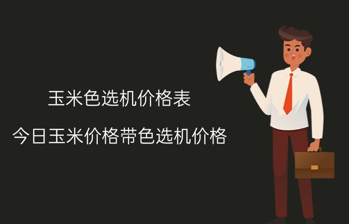 玉米色选机价格表（今日玉米价格带色选机价格）