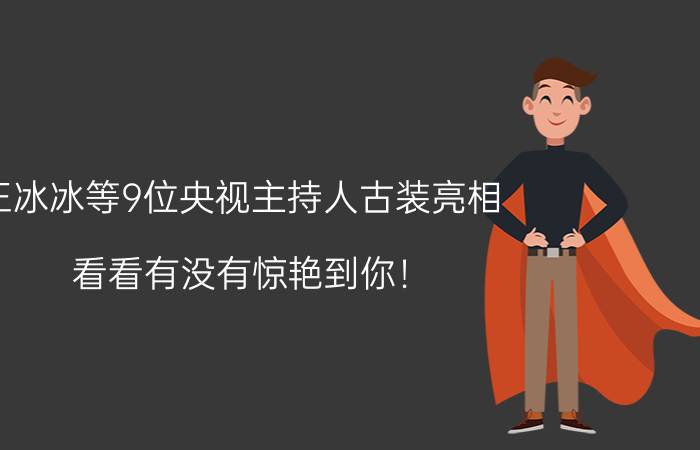 王冰冰等9位央视主持人古装亮相，看看有没有惊艳到你！